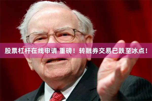 股票杠杆在线申请 重磅！转融券交易已跌至冰点！