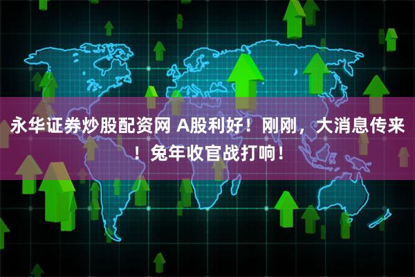 永华证券炒股配资网 A股利好！刚刚，大消息传来！兔年收官战打响！