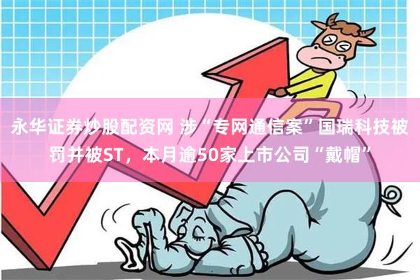 永华证券炒股配资网 涉“专网通信案”国瑞科技被罚并被ST，本月逾50家上市公司“戴帽”