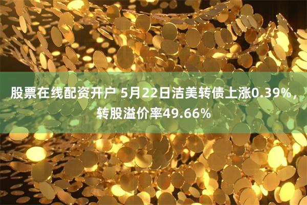 股票在线配资开户 5月22日洁美转债上涨0.39%，转股溢价率49.66%