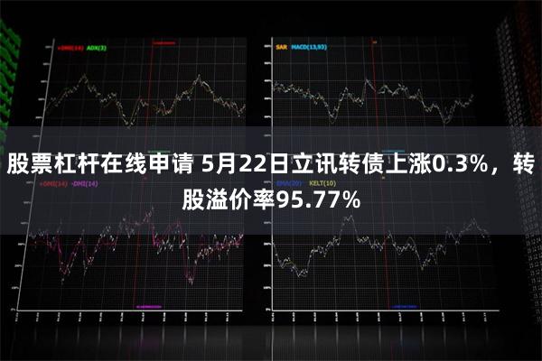 股票杠杆在线申请 5月22日立讯转债上涨0.3%，转股溢价率95.77%