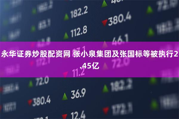 永华证券炒股配资网 张小泉集团及张国标等被执行2.45亿