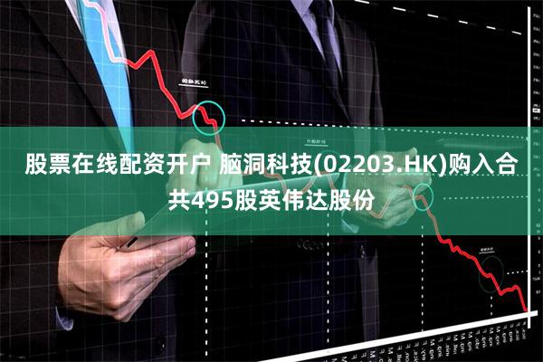 股票在线配资开户 脑洞科技(02203.HK)购入合共495股英伟达股份