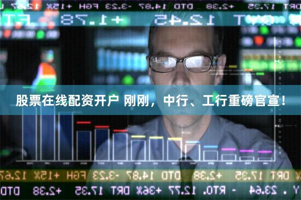 股票在线配资开户 刚刚，中行、工行重磅官宣！