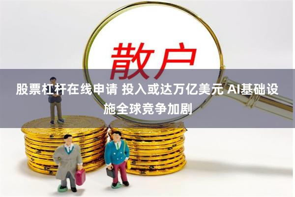 股票杠杆在线申请 投入或达万亿美元 AI基础设施全球竞争加剧