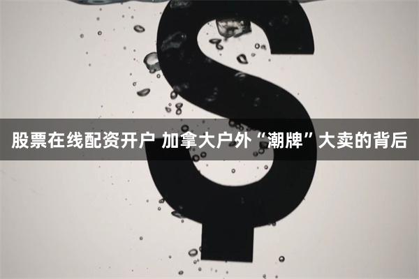 股票在线配资开户 加拿大户外“潮牌”大卖的背后