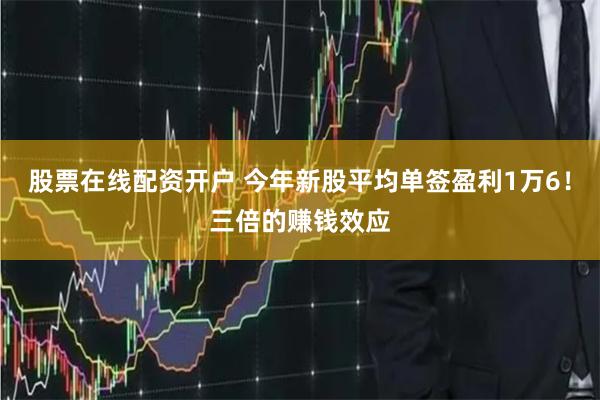 股票在线配资开户 今年新股平均单签盈利1万6！三倍的赚钱效应