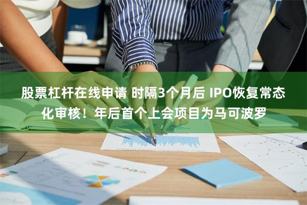 股票杠杆在线申请 时隔3个月后 IPO恢复常态化审核！年后首个上会项目为马可波罗