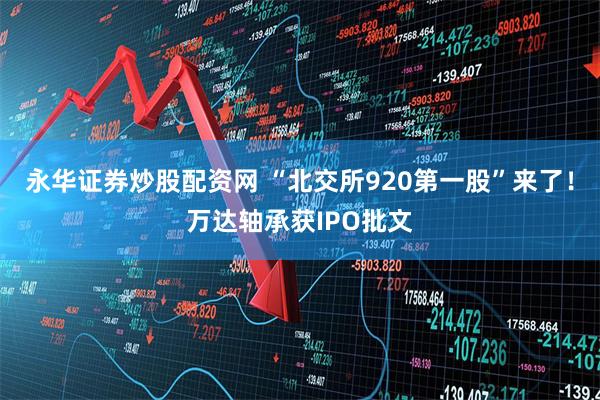永华证券炒股配资网 “北交所920第一股”来了！万达轴承获IPO批文
