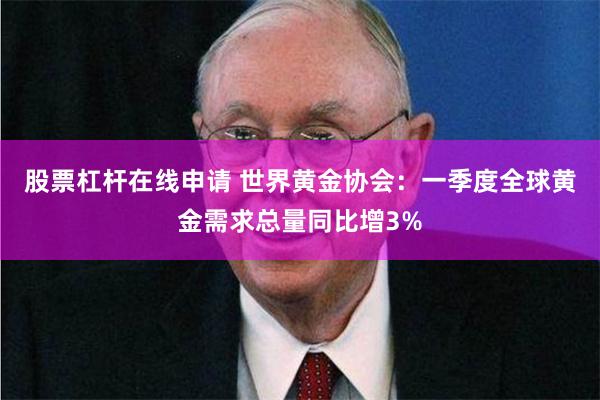股票杠杆在线申请 世界黄金协会：一季度全球黄金需求总量同比增3%