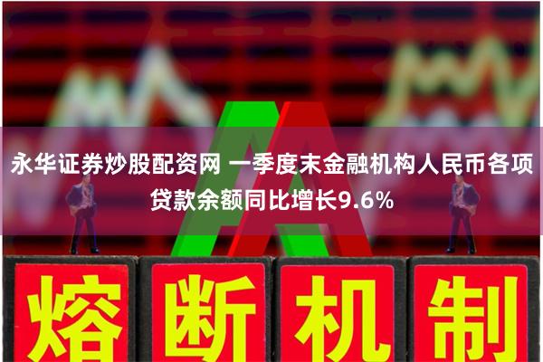 永华证券炒股配资网 一季度末金融机构人民币各项贷款余额同比增长9.6%