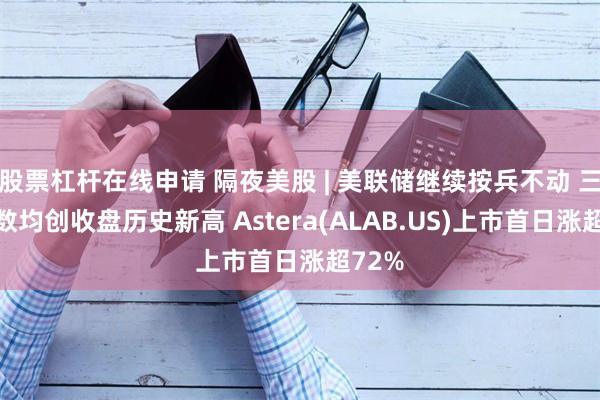 股票杠杆在线申请 隔夜美股 | 美联储继续按兵不动 三大指数均创收盘历史新高 Astera(ALAB.US)上市首日涨超72%