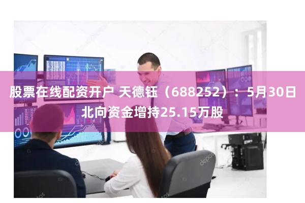 股票在线配资开户 天德钰（688252）：5月30日北向资金增持25.15万股