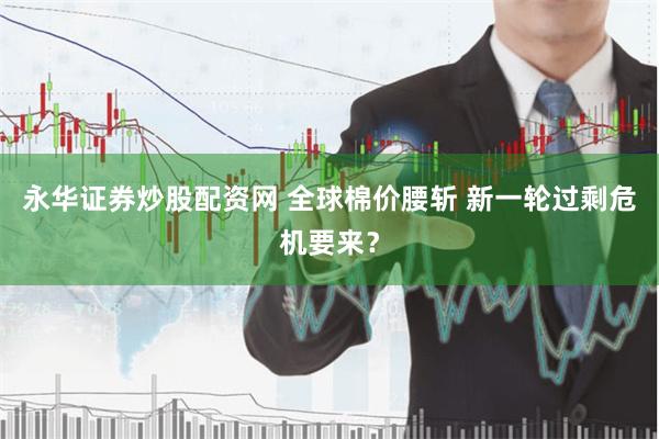 永华证券炒股配资网 全球棉价腰斩 新一轮过剩危机要来？