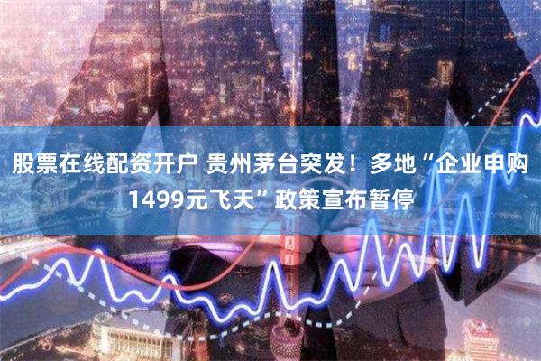 股票在线配资开户 贵州茅台突发！多地“企业申购1499元飞天”政策宣布暂停