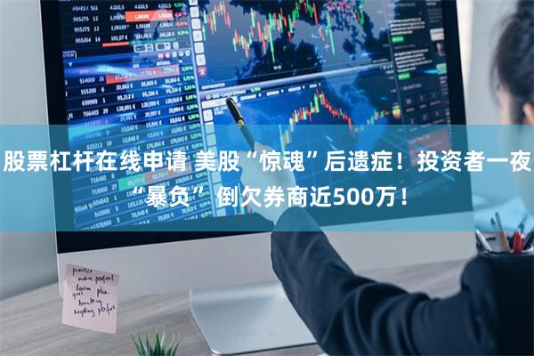股票杠杆在线申请 美股“惊魂”后遗症！投资者一夜“暴负” 倒欠券商近500万！