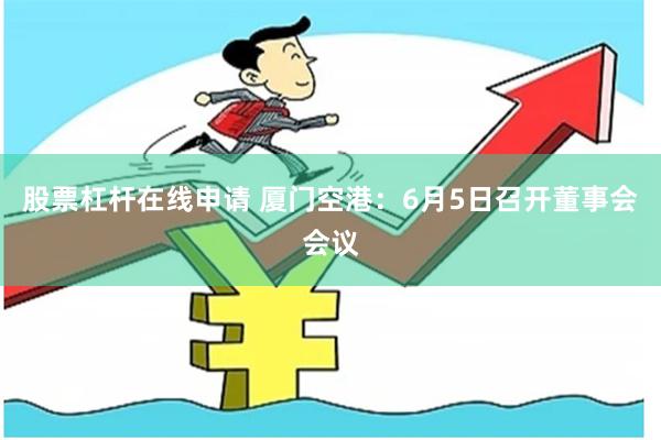 股票杠杆在线申请 厦门空港：6月5日召开董事会会议
