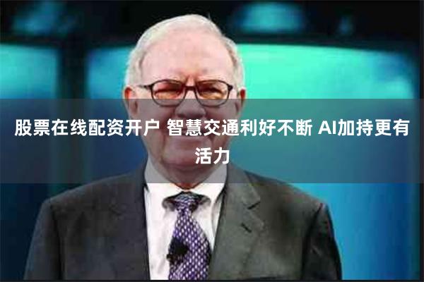 股票在线配资开户 智慧交通利好不断 AI加持更有活力