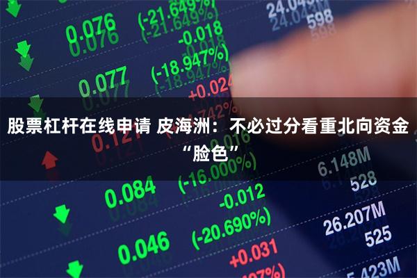 股票杠杆在线申请 皮海洲：不必过分看重北向资金“脸色”