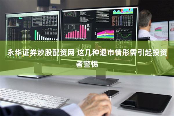 永华证券炒股配资网 这几种退市情形需引起投资者警惕
