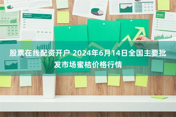 股票在线配资开户 2024年6月14日全国主要批发市场蜜桔价格行情