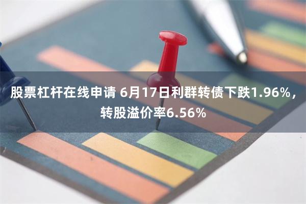 股票杠杆在线申请 6月17日利群转债下跌1.96%，转股溢价率6.56%