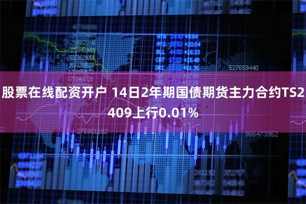 股票在线配资开户 14日2年期国债期货主力合约TS2409上行0.01%
