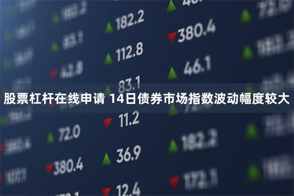 股票杠杆在线申请 14日债券市场指数波动幅度较大