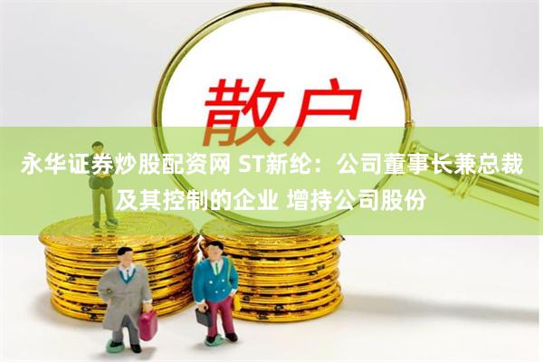 永华证券炒股配资网 ST新纶：公司董事长兼总裁及其控制的企业 增持公司股份