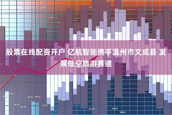 股票在线配资开户 亿航智能携手温州市文成县 发展低空旅游赛道