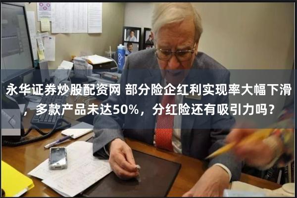 永华证券炒股配资网 部分险企红利实现率大幅下滑，多款产品未达50%，分红险还有吸引力吗？