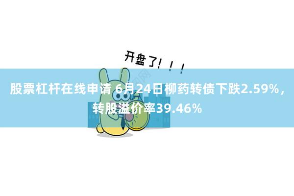 股票杠杆在线申请 6月24日柳药转债下跌2.59%，转股溢价率39.46%