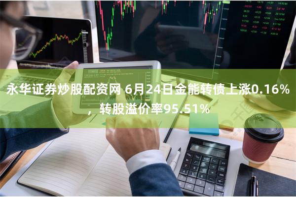 永华证券炒股配资网 6月24日金能转债上涨0.16%，转股溢价率95.51%