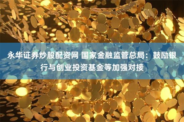 永华证券炒股配资网 国家金融监管总局：鼓励银行与创业投资基金等加强对接