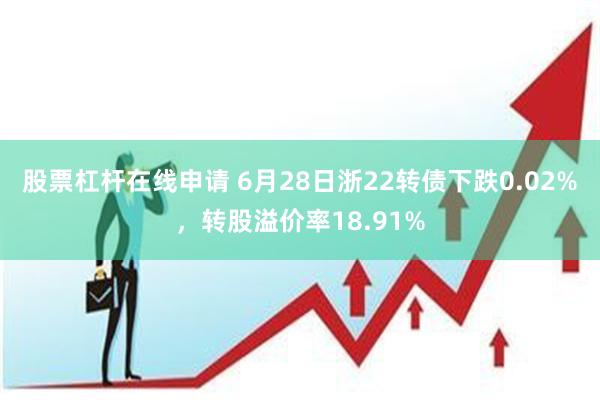 股票杠杆在线申请 6月28日浙22转债下跌0.02%，转股溢价率18.91%