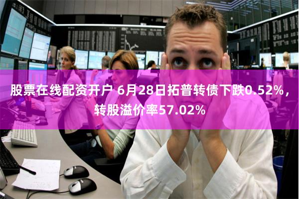 股票在线配资开户 6月28日拓普转债下跌0.52%，转股溢价率57.02%