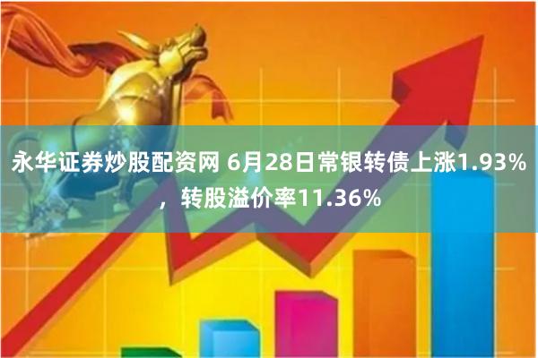 永华证券炒股配资网 6月28日常银转债上涨1.93%，转股溢价率11.36%