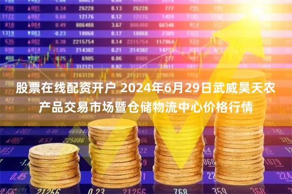股票在线配资开户 2024年6月29日武威昊天农产品交易市场暨仓储物流中心价格行情