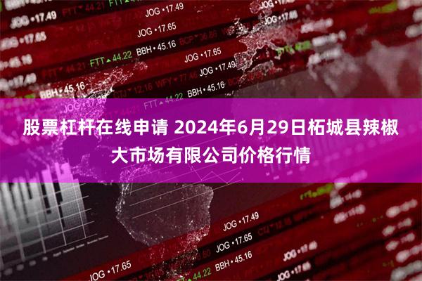 股票杠杆在线申请 2024年6月29日柘城县辣椒大市场有限公司价格行情