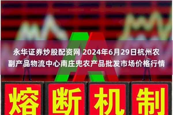 永华证券炒股配资网 2024年6月29日杭州农副产品物流中心南庄兜农产品批发市场价格行情