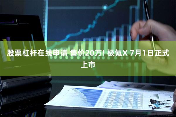 股票杠杆在线申请 售价20万! 极氪X 7月1日正式上市