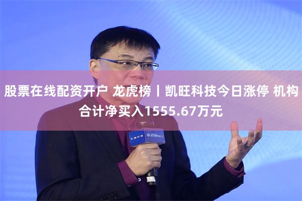 股票在线配资开户 龙虎榜丨凯旺科技今日涨停 机构合计净买入1555.67万元