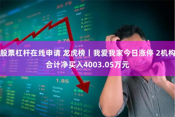 股票杠杆在线申请 龙虎榜丨我爱我家今日涨停 2机构合计净买入4003.05万元