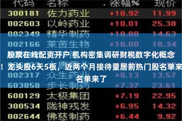 股票在线配资开户 机构密集调研财税数字化概念股！龙头股6天5板，近两个月接待量居前热门股名单来了