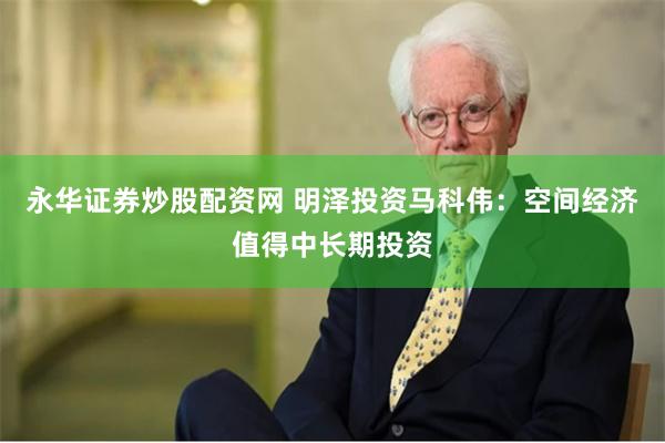 永华证券炒股配资网 明泽投资马科伟：空间经济值得中长期投资