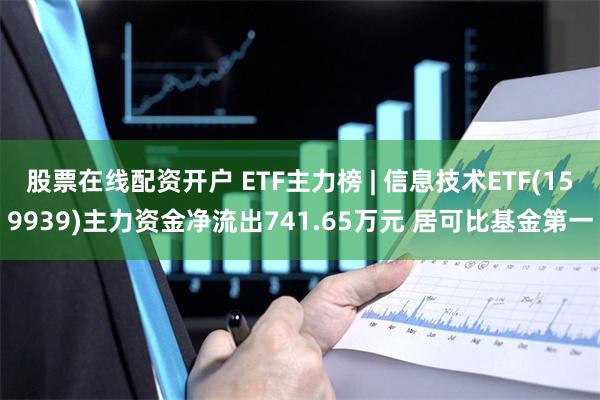 股票在线配资开户 ETF主力榜 | 信息技术ETF(159939)主力资金净流出741.65万元 居可比基金第一