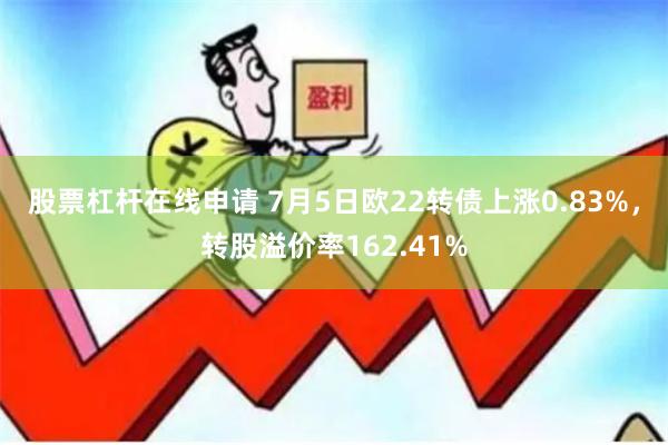 股票杠杆在线申请 7月5日欧22转债上涨0.83%，转股溢价率162.41%
