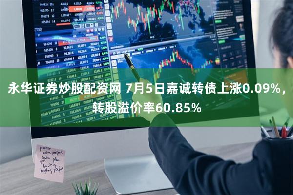 永华证券炒股配资网 7月5日嘉诚转债上涨0.09%，转股溢价率60.85%