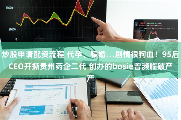 炒股申请配资流程 代孕、骗婚…剧情很狗血！95后CEO开撕贵州药企二代 创办的bosie曾濒临破产