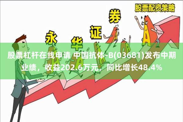 股票杠杆在线申请 中国抗体-B(03681)发布中期业绩，收益202.6万元，同比增长48.4%